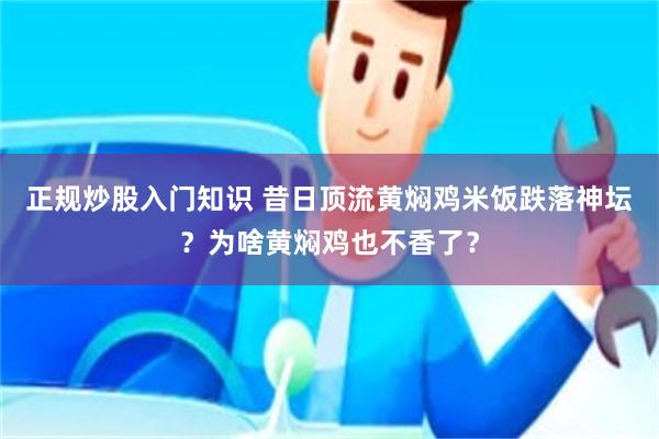 正规炒股入门知识 昔日顶流黄焖鸡米饭跌落神坛？为啥黄焖鸡也不香了？