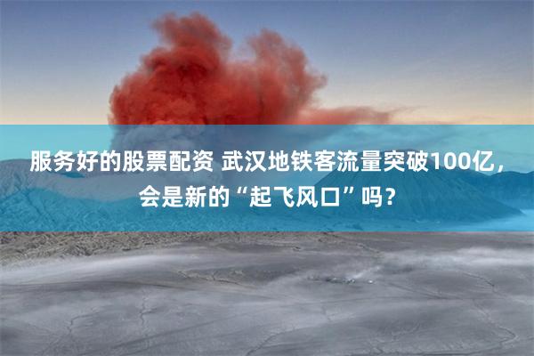 服务好的股票配资 武汉地铁客流量突破100亿，会是新的“起飞风口”吗？