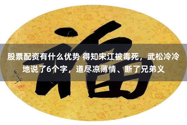 股票配资有什么优势 得知宋江被毒死，武松冷冷地说了6个字，道尽凉薄情、断了兄弟义