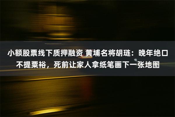 小额股票线下质押融资 黄埔名将胡琏：晚年绝口不提粟裕，死前让家人拿纸笔画下一张地图