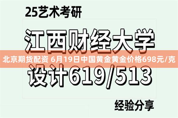 北京期货配资 6月19日中国黄金黄金价格698元/克