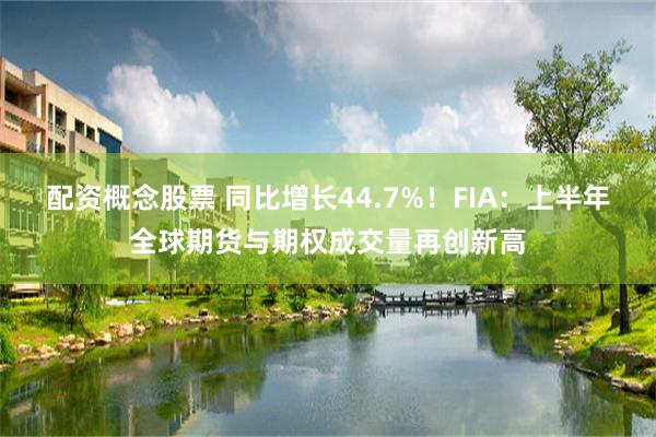 配资概念股票 同比增长44.7%！FIA：上半年全球期货与期权成交量再创新高