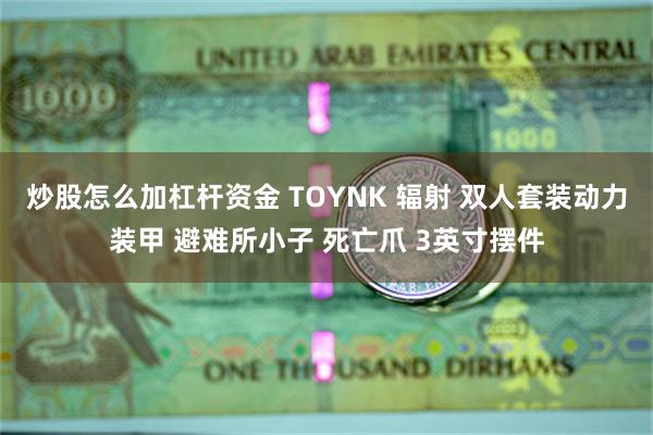 炒股怎么加杠杆资金 TOYNK 辐射 双人套装动力装甲 避难所小子 死亡爪 3英寸摆件