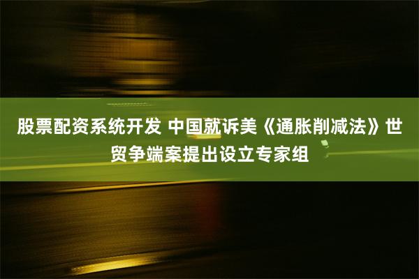 股票配资系统开发 中国就诉美《通胀削减法》世贸争端案提出设立专家组