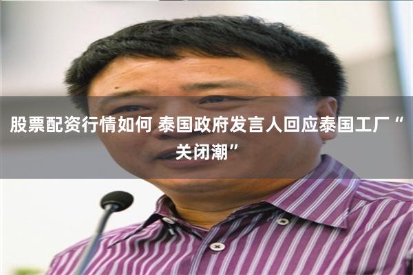 股票配资行情如何 泰国政府发言人回应泰国工厂“关闭潮”