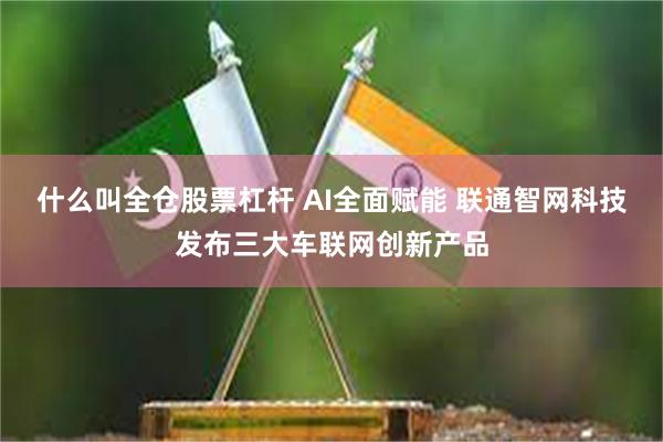 什么叫全仓股票杠杆 AI全面赋能 联通智网科技发布三大车联网创新产品