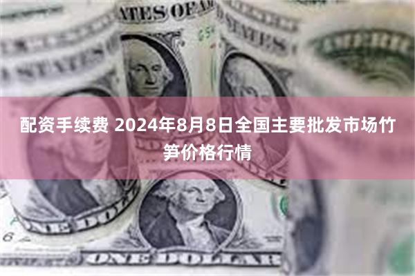 配资手续费 2024年8月8日全国主要批发市场竹笋价格行情