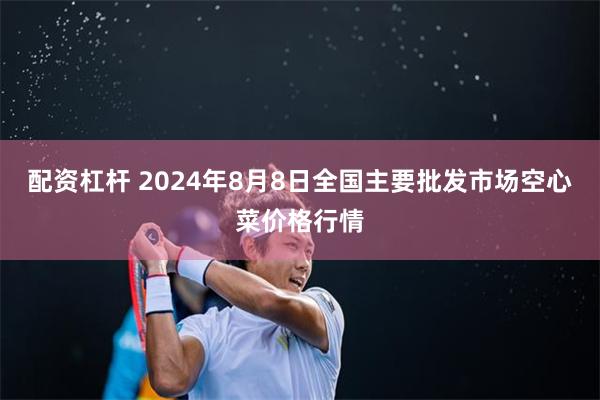 配资杠杆 2024年8月8日全国主要批发市场空心菜价格行情