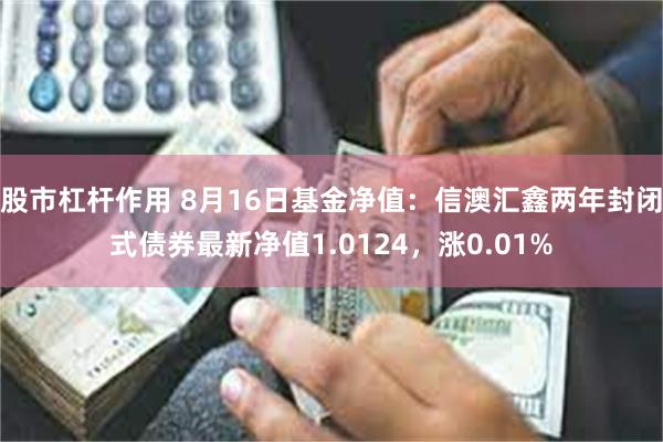 股市杠杆作用 8月16日基金净值：信澳汇鑫两年封闭式债券最新净值1.0124，涨0.01%