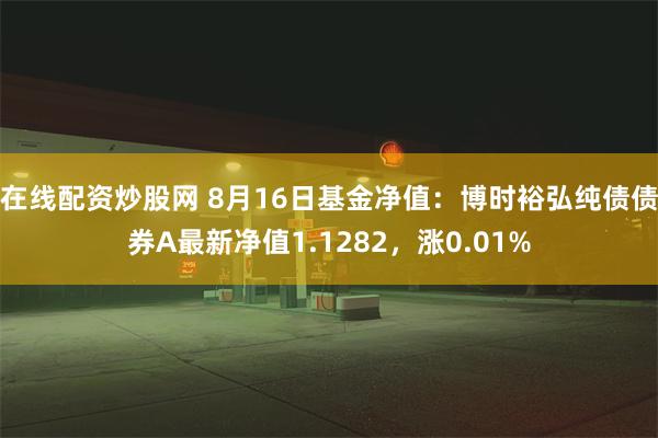 在线配资炒股网 8月16日基金净值：博时裕弘纯债债券A最新净值1.1282，涨0.01%