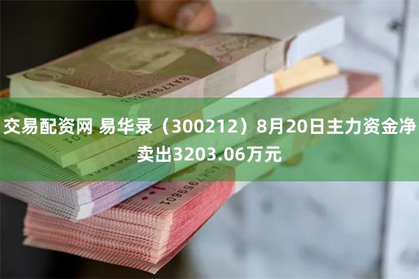 交易配资网 易华录（300212）8月20日主力资金净卖出3203.06万元