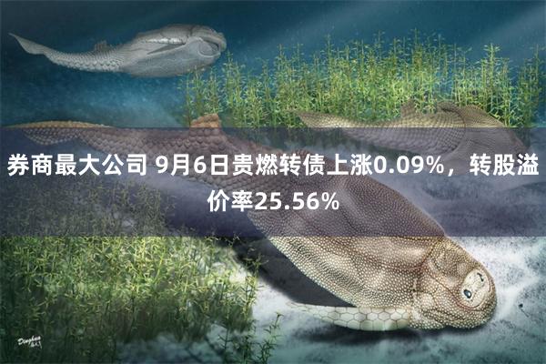 券商最大公司 9月6日贵燃转债上涨0.09%，转股溢价率25.56%