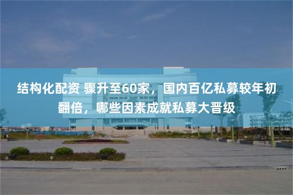 结构化配资 骤升至60家，国内百亿私募较年初翻倍，哪些因素成就私募大晋级