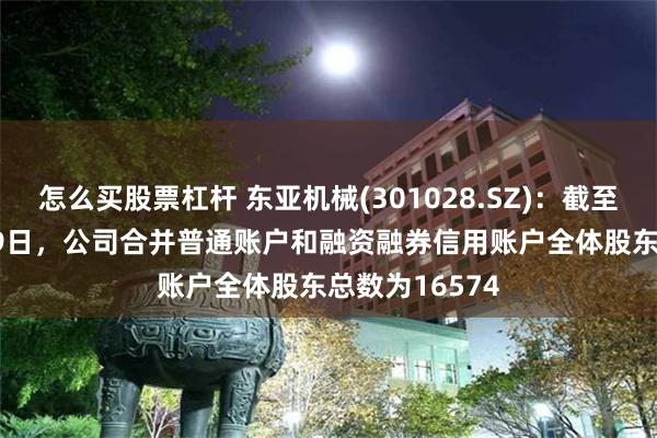 怎么买股票杠杆 东亚机械(301028.SZ)：截至2024年7月19日，公司合并普通账户和融资融券信用账户全体股东总数为16574