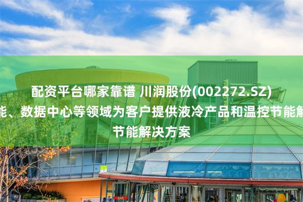 配资平台哪家靠谱 川润股份(002272.SZ)：在储能、数据中心等领域为客户提供液冷产品和温控节能解决方案