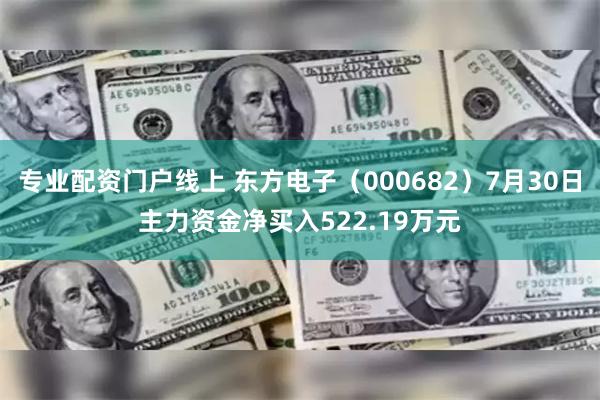 专业配资门户线上 东方电子（000682）7月30日主力资金净买入522.19万元