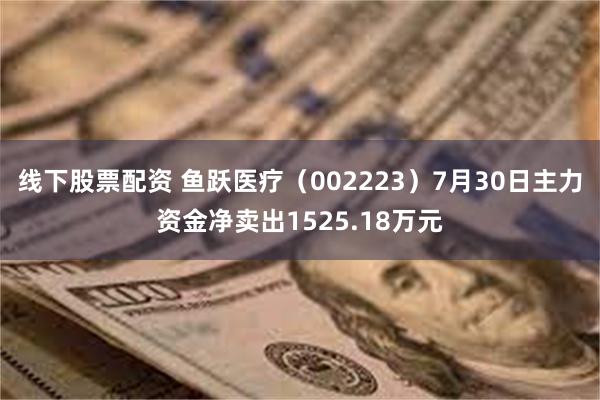 线下股票配资 鱼跃医疗（002223）7月30日主力资金净卖出1525.18万元