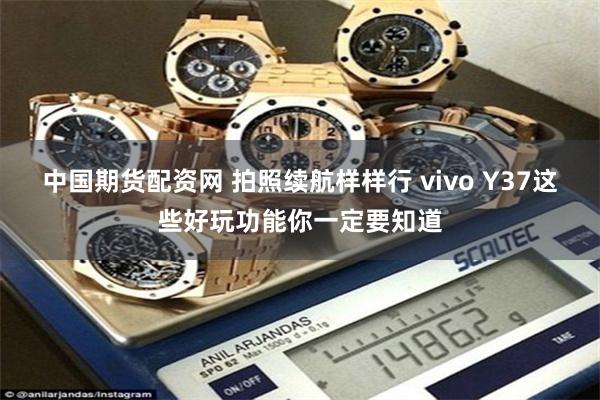 中国期货配资网 拍照续航样样行 vivo Y37这些好玩功能你一定要知道