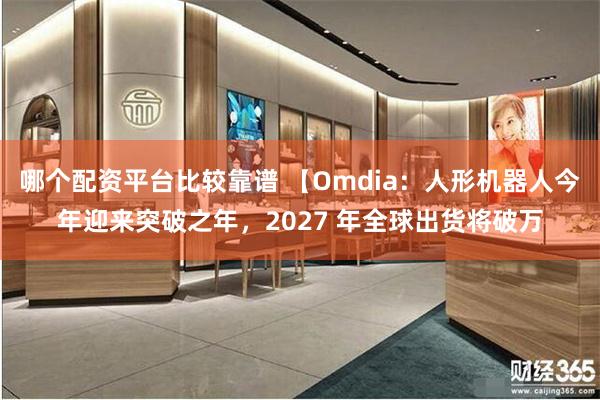 哪个配资平台比较靠谱 【Omdia：人形机器人今年迎来突破之年，2027 年全球出货将破万