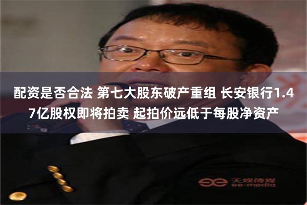 配资是否合法 第七大股东破产重组 长安银行1.47亿股权即将拍卖 起拍价远低于每股净资产