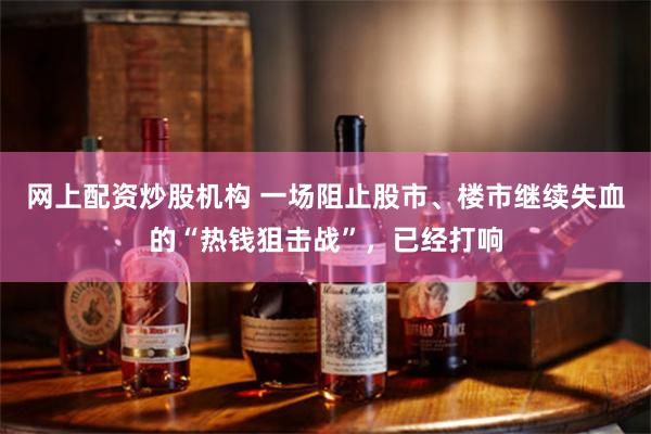 网上配资炒股机构 一场阻止股市、楼市继续失血的“热钱狙击战”，已经打响