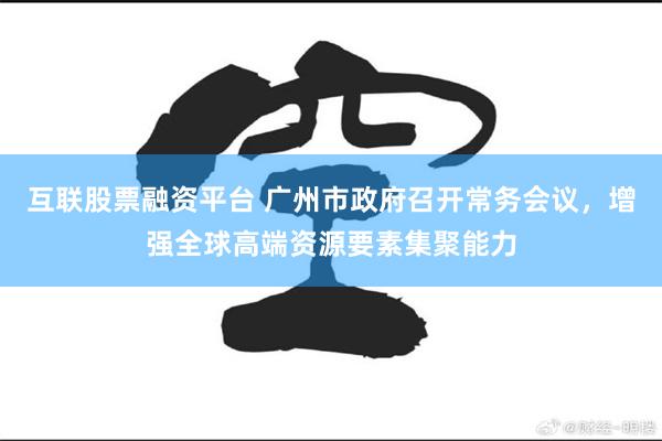 互联股票融资平台 广州市政府召开常务会议，增强全球高端资源要素集聚能力