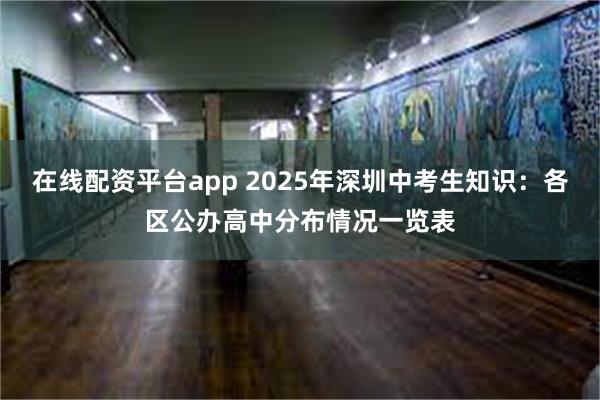 在线配资平台app 2025年深圳中考生知识：各区公办高中分布情况一览表