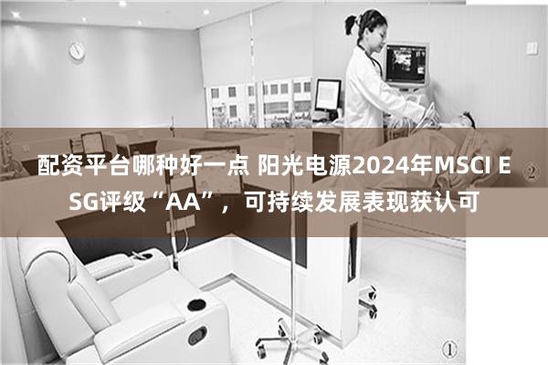 配资平台哪种好一点 阳光电源2024年MSCI ESG评级“AA”，可持续发展表现获认可