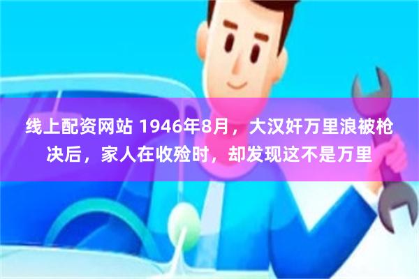 线上配资网站 1946年8月，大汉奸万里浪被枪决后，家人在收殓时，却发现这不是万里