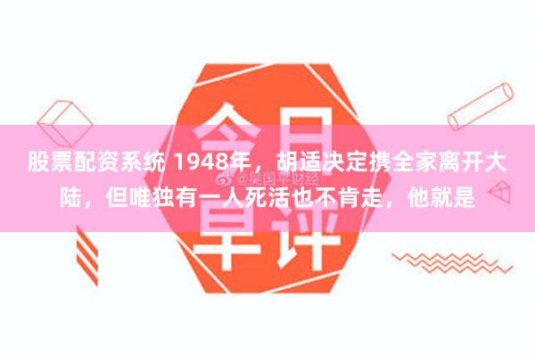 股票配资系统 1948年，胡适决定携全家离开大陆，但唯独有一人死活也不肯走，他就是