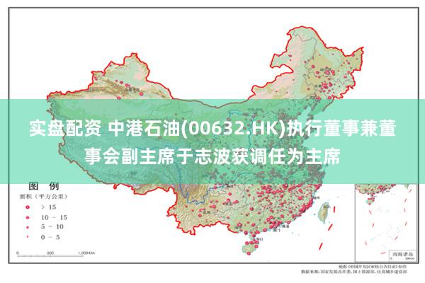 实盘配资 中港石油(00632.HK)执行董事兼董事会副主席于志波获调任为主席