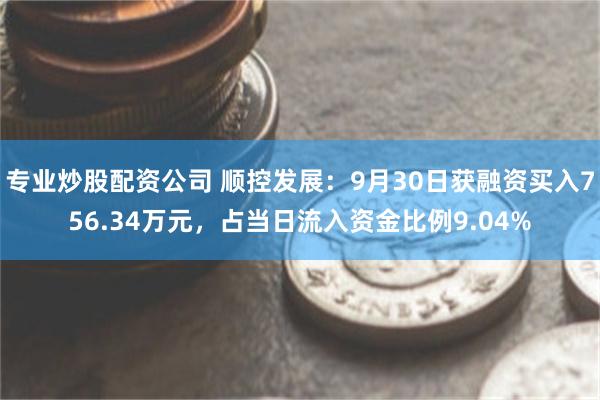 专业炒股配资公司 顺控发展：9月30日获融资买入756.34万元，占当日流入资金比例9.04%