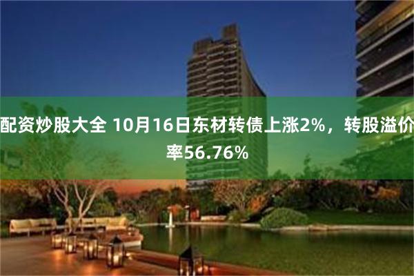 配资炒股大全 10月16日东材转债上涨2%，转股溢价率56.76%