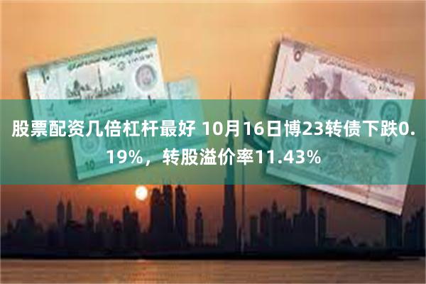 股票配资几倍杠杆最好 10月16日博23转债下跌0.19%，转股溢价率11.43%