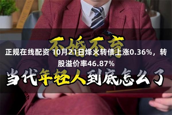 正规在线配资 10月21日烽火转债上涨0.36%，转股溢价率46.87%