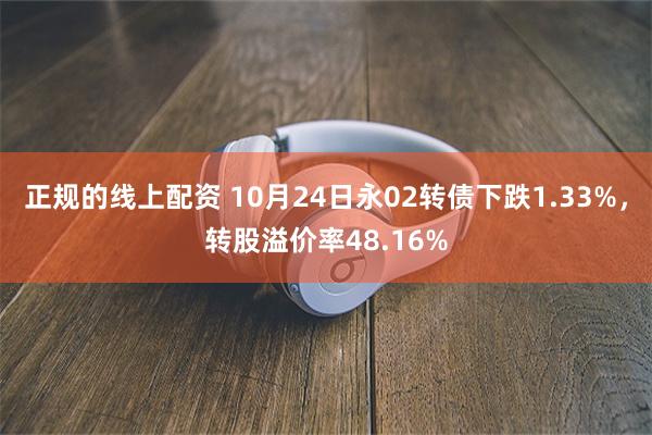 正规的线上配资 10月24日永02转债下跌1.33%，转股溢价率48.16%