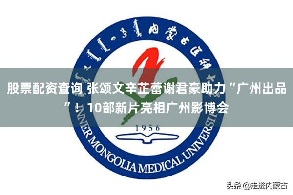 股票配资查询 张颂文辛芷蕾谢君豪助力“广州出品”！10部新片亮相广州影博会