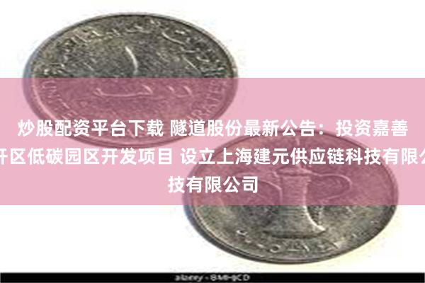 炒股配资平台下载 隧道股份最新公告：投资嘉善经开区低碳园区开发项目 设立上海建元供应链科技有限公司