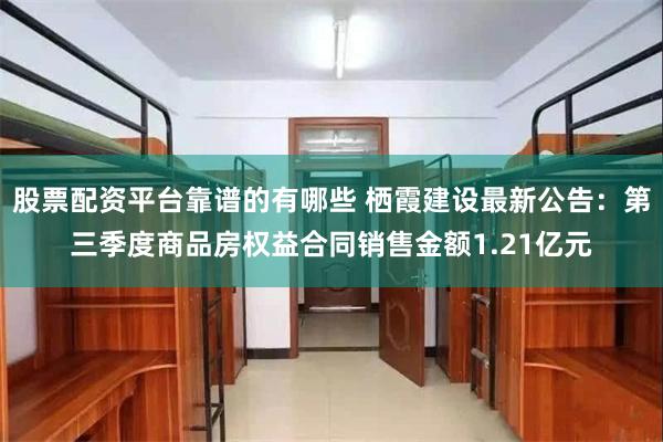 股票配资平台靠谱的有哪些 栖霞建设最新公告：第三季度商品房权益合同销售金额1.21亿元