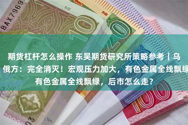 期货杠杆怎么操作 东吴期货研究所策略参考｜乌军攻入俄境内，俄方：完全消灭！宏观压力加大，有色金属全线飘绿，后市怎么走？