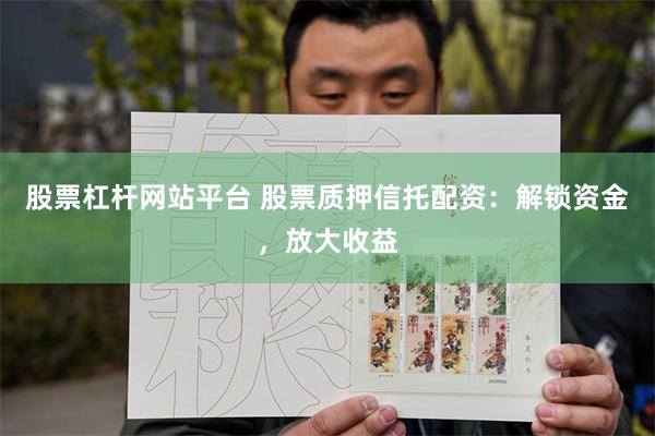 股票杠杆网站平台 股票质押信托配资：解锁资金，放大收益