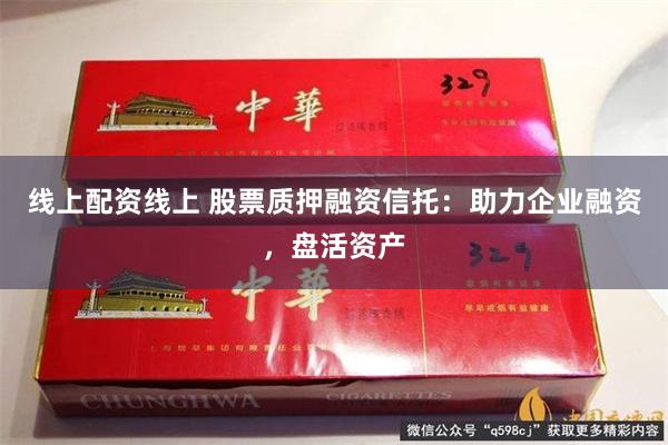 线上配资线上 股票质押融资信托：助力企业融资，盘活资产