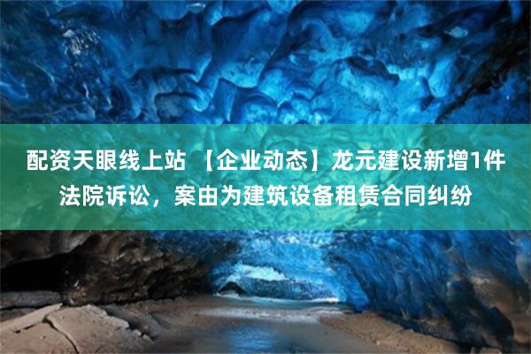 配资天眼线上站 【企业动态】龙元建设新增1件法院诉讼，案由为建筑设备租赁合同纠纷