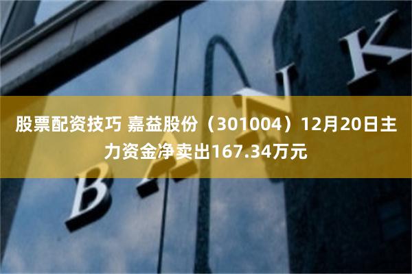 股票配资技巧 嘉益股份（301004）12月20日主力资金净卖出167.34万元