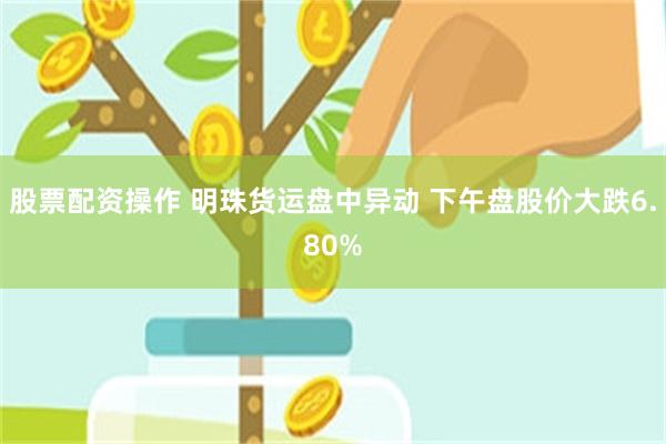 股票配资操作 明珠货运盘中异动 下午盘股价大跌6.80%