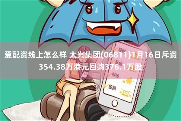 爱配资线上怎么样 太兴集团(06811)1月16日斥资354.38万港元回购376.1万股