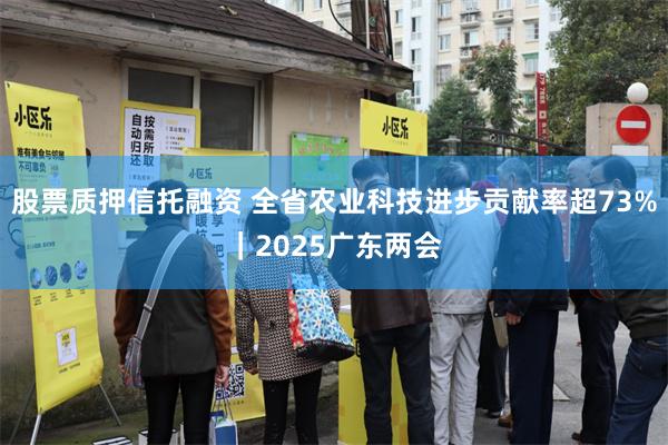 股票质押信托融资 全省农业科技进步贡献率超73%｜2025广东两会