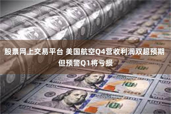 股票网上交易平台 美国航空Q4营收利润双超预期 但预警Q1将亏损