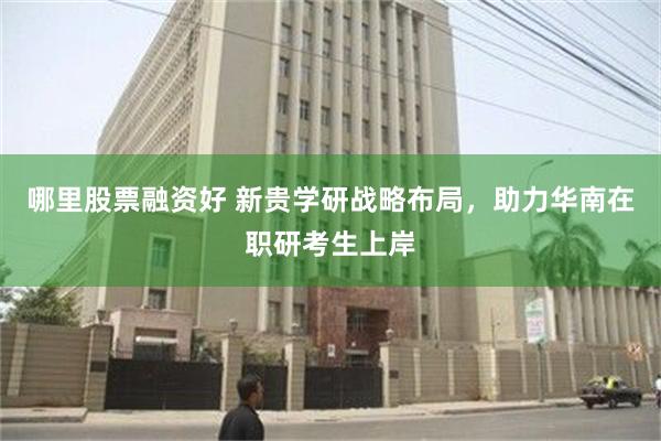 哪里股票融资好 新贵学研战略布局，助力华南在职研考生上岸