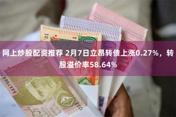 网上炒股配资推荐 2月7日立昂转债上涨0.27%，转股溢价率58.64%